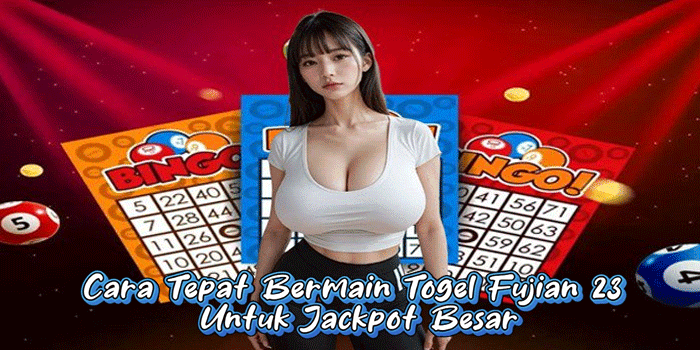 Cara Tepat Bermain Togel Fujian 23 Untuk Jackpot Besar